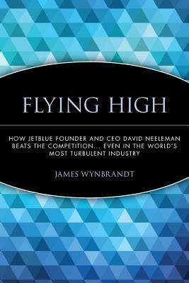Flying High: How JetBlue Founder and CEO David Neeleman Beats the Competition... Even in the World's Most Turbulent Industry