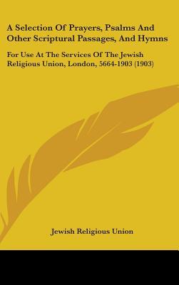 A Selection Of Prayers, Psalms And Other Scriptural Passages, And Hymns: For Use At The Services Of The Jewish Religious Union, London, 5664-1903 (1903)