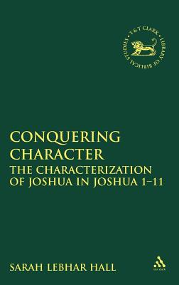 Conquering Character: The Characterization of Joshua in Joshua 1-11 (Library of Hebrew Bible/Old Testament Studies, the)