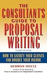 The Consultant's Guide to Proprosal Writing: How to Satisfy Your Clients and Double Your Income
