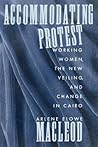 Accommodating Protest: Working Women, the New Veiling, and Change in Cairo Accommodating Protest: Working Women, the New Veiling, and Change in Cairo