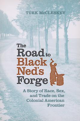 The Road to Black Ned's Forge: A Story of Race, Sex, and Trade on the Colonial American Frontier (Early American Histories)