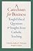 A Catechism for Business: Tough Ethical Questions and Insights from Catholic Teaching