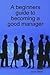 A beginners guide to becoming a good manager