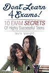 Don't Learn 4 Exams!: 10 Exam Secrets Of Highly Successful Teens Don't Learn 4 Exams!: 10 Exam Secrets Of Highly Successful Teens