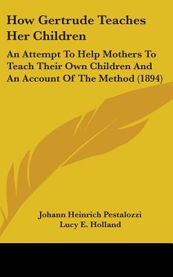 How Gertrude Teaches Her Children: An Attempt To Help Mothers To Teach Their Own Children And An Account Of The Method (1894)