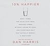 10% Happier: How I Tamed the Voice in My Head, Reduced Stress Without Losing My Edge, and Found a Self-Help That Actually Works--A True Story