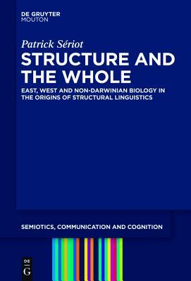 Structure and the Whole: East, West and Non-Darwinian Biology in the Origins of Structural Linguistics (Semiotics, Communication and Cognition [SCC], 12)