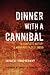 Dinner with a Cannibal: The Complete History of Mankind's Oldest Taboo