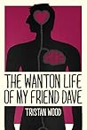 The Wanton Life of My Friend Dave by Tristan Wood The Wanton Life of My Friend Dave by Tristan Wood
