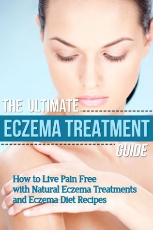 The Ultimate Eczema Treatment Guide: How to Live Pain Free with Natural Eczema Treatments and Eczema Diet Recipes
