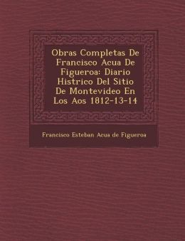 Obras Completas de Francisco Acuña de Figueroa: Diario histórico del sitio de Montevideo en los años 1812-13-14