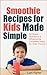 Smoothie Recipes for Kids Made Simple: 30 Quick, Nutritious & Wholesome Smoothie Ideas for Busy Parents