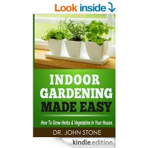 Indoor Gardening Made Easy: How To Grow Herbs & Vegetables In Your House (Kindle Edition)