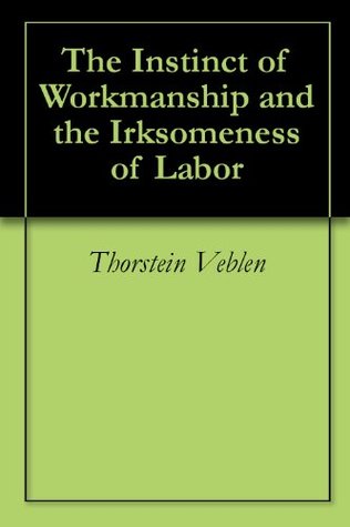 The Instinct of Workmanship and the Irksomeness of Labor (Kindle Edition)