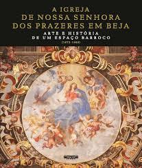 A Igreja de Nossa Senhora dos Prazeres em Beja. Arte e História de um Espaço Barroco (1672-1698)