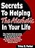 Secrets to Helping the Alcoholic in Your Life: The Insider Guide to Living With a Functional Alcoholic, an Alcoholic Spouse, or Family Alcoholism With ... an Alcoholic and Facts About Alcohol