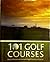 101 Golf Courses: A Tour of the Best and Most Uplifting Golf Courses in the World