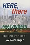Here, there & everywhere: collected writings of Jay Nordlinger Here, there & everywhere: collected writings of Jay Nordlinger
