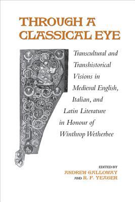 Through A Classical Eye: Transcultural & Transhistorical Visions in Medieval English, Italian, and Latin Literature in Honour of Winthrop Wetherbee