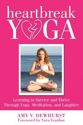 Heartbreak Yoga: Learning to Survive and Thrive Through Yoga, Meditation, and Laughter