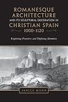 Romanesque Architecture and its Sculptural Decoration in Christian Spain, 1000-1120: Exploring Frontiers and Defining Identities Romanesque Architecture and its Sculptural Decoration in Christian Spain, 1000-1120: Exploring Frontiers and Defining Identities