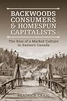 Backwoods Consumers and Homespun Capitalists: The Rise of a Market Culture in Eastern Canada