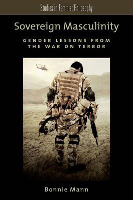Sovereign Masculinity: Gender Lessons from the War on Terror (Studies in Feminist Philosophy)