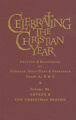 Celebrating The Christian Year - Volume 3: Advent and the Christmas Season: Prayers and Resources for Sundays and Holy Days & Festivals Years A, B, & C