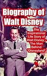 Biography of Walt Disney: The Inspirational Life Story of Walt Disney - The Man Behind “Disneyland” (Biographies of Famous People Series)