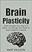 Brain Plasticity: Brain Change Your Way to a Better You through the Power of Brain Plasticity Training