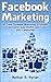 Facebook Marketing: 10 Fresh Facebook Marketing Strategies to Skyrocket your Profits and Crush your Competition