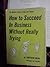 How to succeed in business without really trying;: The dastard's guide to fame and fortune