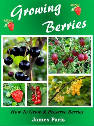 Growing Berries - How To Grow & Preserve Berries: Strawberries, Raspberries, Blackberries, Blueberries, Gooseberries, Redcurrants,Blackcurrants & Whitecurrants. (Food Preservation)