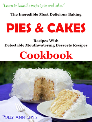 The Incredible Most Delicious Baking Pies Cakes With The Most Delectable Mouthwatering Desserts Recipes Cookbook