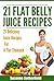 21 Flat Belly Juice Recipes: The Best Quick and Easy Juice Recipes For A Flat Belly, Get In Shape, and Stay Healthy
