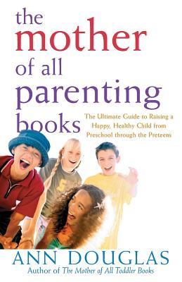 The Mother of All Parenting Books: The Ultimate Guide to Raising a Happy, Healthy Child from Preschool through the Preteens