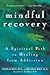 Mindful Recovery: A Spiritual Path to Healing from Addiction