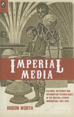 Imperial Media: Colonial Networks and Information Technologies in the British Literary Imagination, 1857–1918