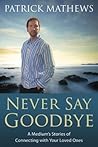 Never Say Goodbye: A Medium's Stories of Connecting With Your Loved Ones Never Say Goodbye: A Medium's Stories of Connecting With Your Loved Ones