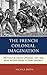 The French Colonial Imagination: Writing the Indian Uprisings, 1857-1858, from Second Empire to Third Republic (After the Empire: The Francophone World and Postcolonial France)