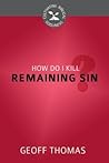 How Do I Kill Remaining Sin? by Geoffrey     Thomas