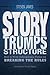 Story Trumps Structure: How to Write Unforgettable Fiction by Breaking the Rules
