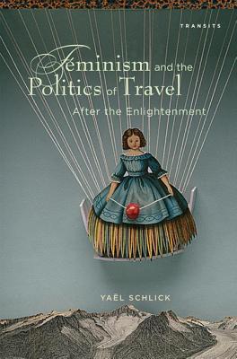 Feminism and the Politics of Travel after the Enlightenment (Transits: Literature, Thought & Culture, 1650-1850)