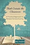 Think Outside the Classroom: A Practical Approach to Relaxed Homeschooling Think Outside the Classroom: A Practical Approach to Relaxed Homeschooling