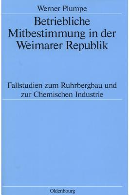 Betriebliche Mitbestimmung in Der Weimarer Republik: Fallstudien Zum Ruhrbergbau Und Zur Chemischen Industrie