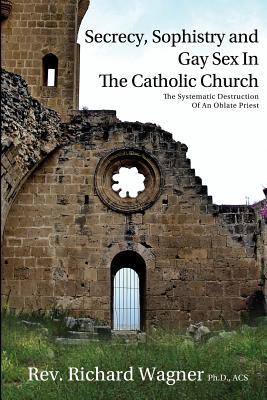 Secrecy, Sophistry and Gay Sex In The Catholic Church: The Systematic Destruction of an Oblate Priest (Paperback)