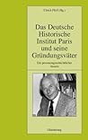 Das Deutsche Historische Institut Paris und seine Gründungsväter: Ein personengeschichtlicher Ansatz (Pariser Historische Studien, 86) (German Edition) Das Deutsche Historische Institut Paris und seine Gründungsväter: Ein personengeschichtlicher Ansatz (Pariser Historische Studien, 86) (German Edition)