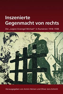 Inszenierte Gegenmacht von rechts: Die "Legion Erzengel Michael" in Rumänien 1918-1938 (Südosteuropäische Arbeiten, 150) (German Edition)