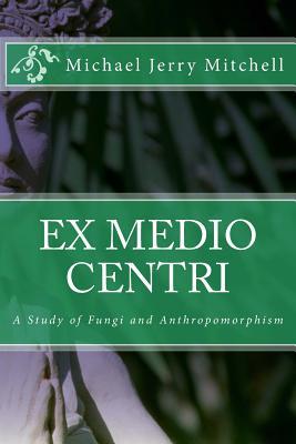 Ex Medio Centri: A Study of Fungi and Anthropomorphism (Paperback)